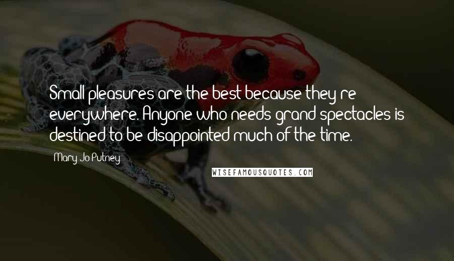 Mary Jo Putney Quotes: Small pleasures are the best because they're everywhere. Anyone who needs grand spectacles is destined to be disappointed much of the time.