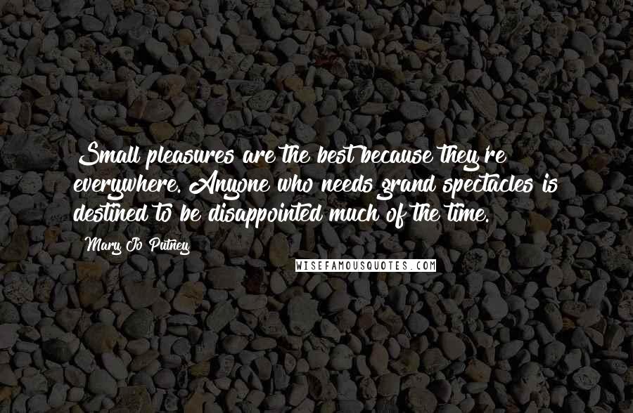 Mary Jo Putney Quotes: Small pleasures are the best because they're everywhere. Anyone who needs grand spectacles is destined to be disappointed much of the time.