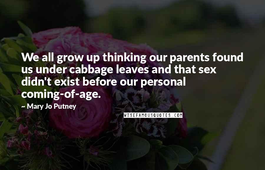 Mary Jo Putney Quotes: We all grow up thinking our parents found us under cabbage leaves and that sex didn't exist before our personal coming-of-age.