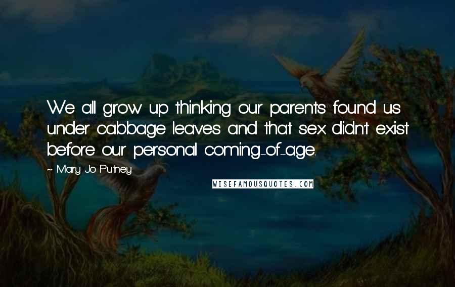 Mary Jo Putney Quotes: We all grow up thinking our parents found us under cabbage leaves and that sex didn't exist before our personal coming-of-age.