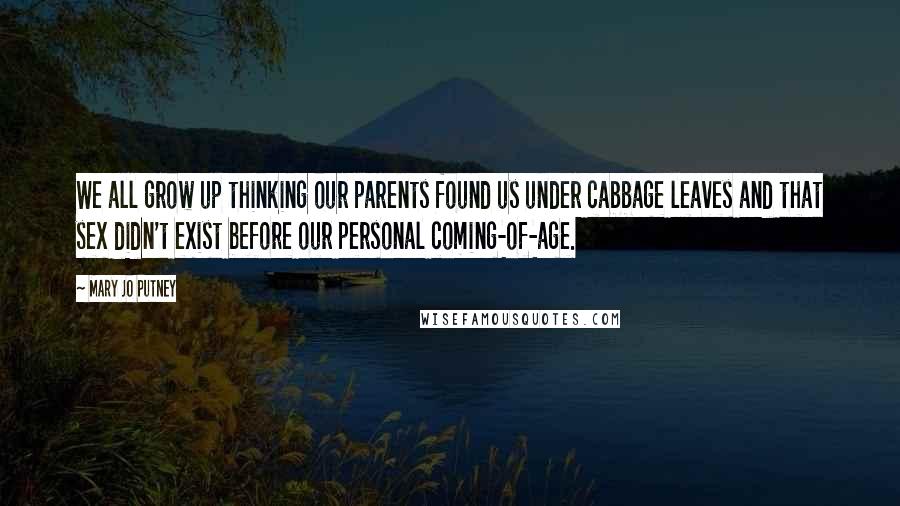 Mary Jo Putney Quotes: We all grow up thinking our parents found us under cabbage leaves and that sex didn't exist before our personal coming-of-age.