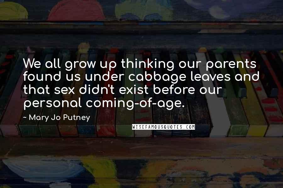 Mary Jo Putney Quotes: We all grow up thinking our parents found us under cabbage leaves and that sex didn't exist before our personal coming-of-age.