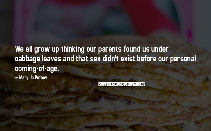 Mary Jo Putney Quotes: We all grow up thinking our parents found us under cabbage leaves and that sex didn't exist before our personal coming-of-age.