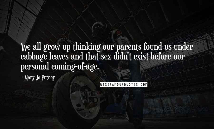 Mary Jo Putney Quotes: We all grow up thinking our parents found us under cabbage leaves and that sex didn't exist before our personal coming-of-age.