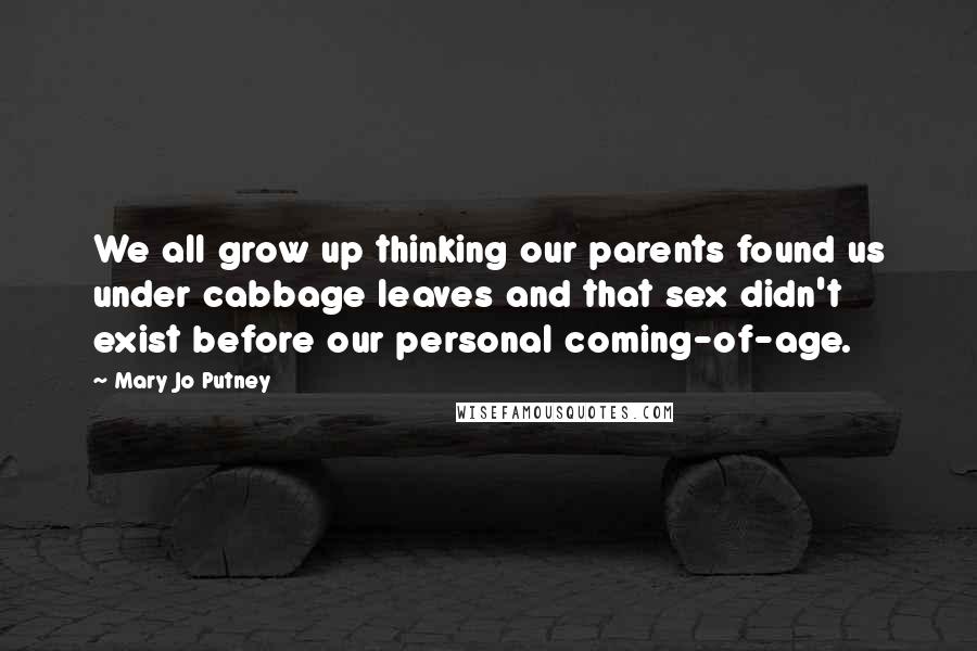 Mary Jo Putney Quotes: We all grow up thinking our parents found us under cabbage leaves and that sex didn't exist before our personal coming-of-age.