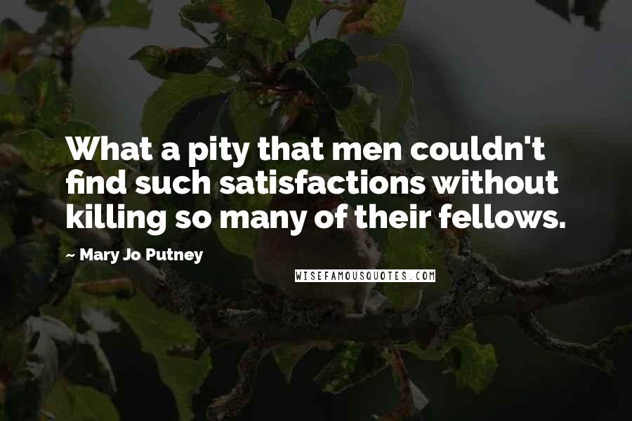 Mary Jo Putney Quotes: What a pity that men couldn't find such satisfactions without killing so many of their fellows.