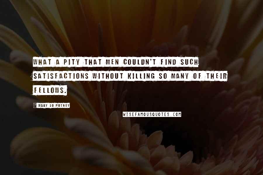 Mary Jo Putney Quotes: What a pity that men couldn't find such satisfactions without killing so many of their fellows.