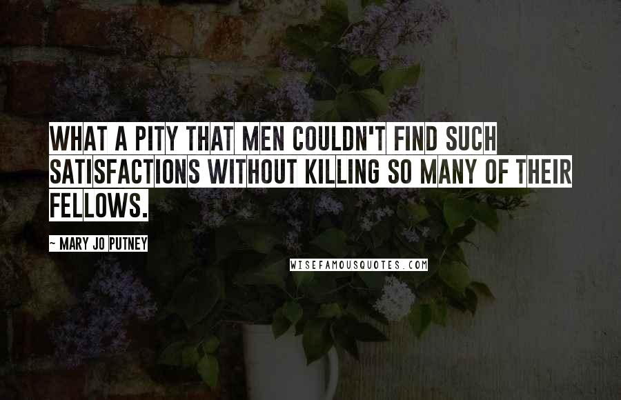 Mary Jo Putney Quotes: What a pity that men couldn't find such satisfactions without killing so many of their fellows.