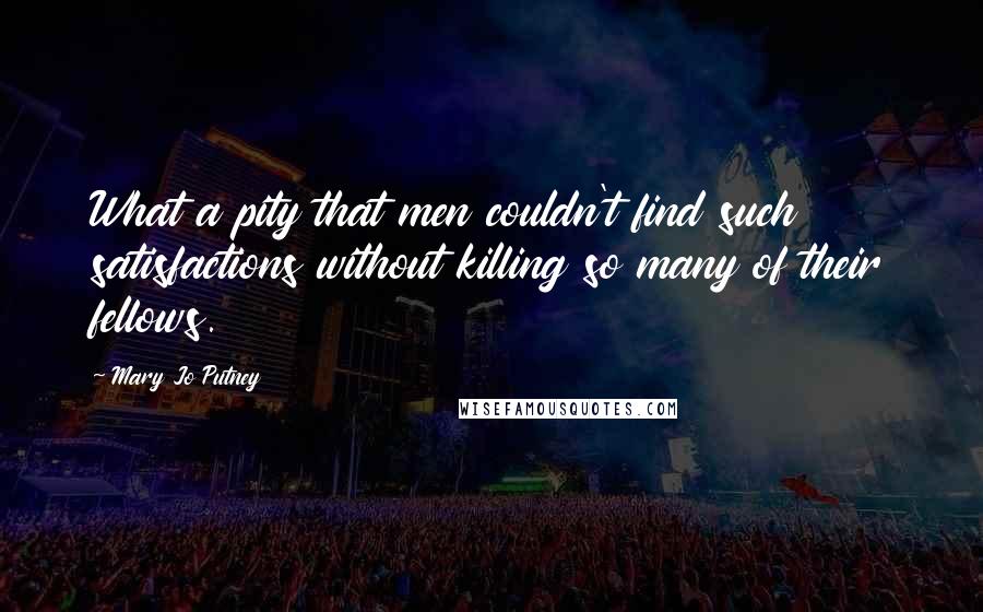 Mary Jo Putney Quotes: What a pity that men couldn't find such satisfactions without killing so many of their fellows.