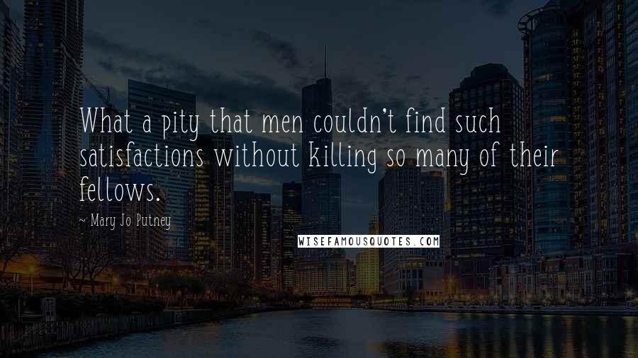 Mary Jo Putney Quotes: What a pity that men couldn't find such satisfactions without killing so many of their fellows.