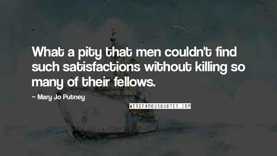 Mary Jo Putney Quotes: What a pity that men couldn't find such satisfactions without killing so many of their fellows.