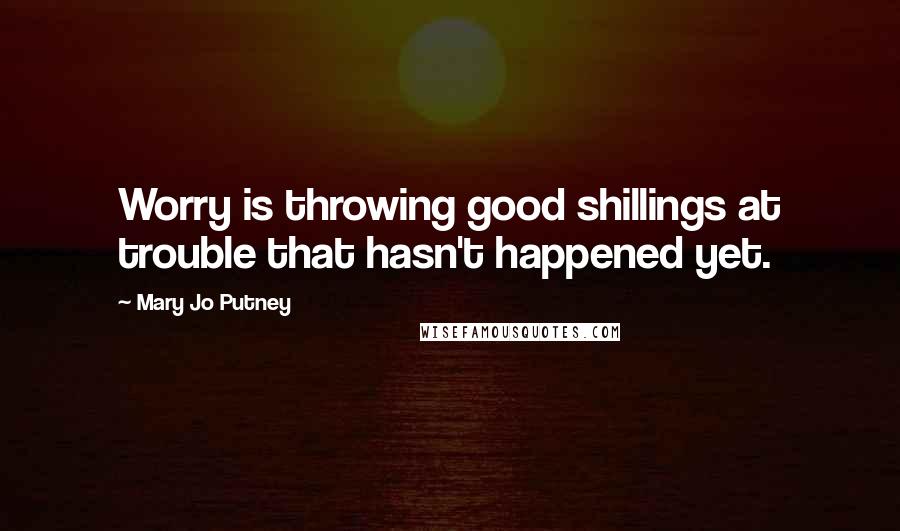 Mary Jo Putney Quotes: Worry is throwing good shillings at trouble that hasn't happened yet.