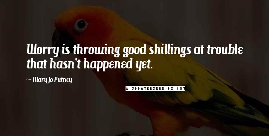 Mary Jo Putney Quotes: Worry is throwing good shillings at trouble that hasn't happened yet.