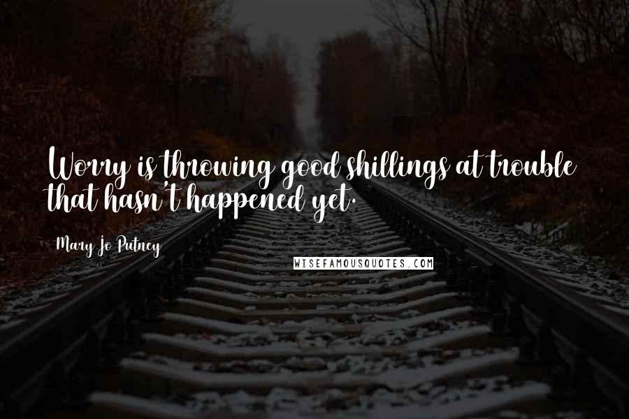 Mary Jo Putney Quotes: Worry is throwing good shillings at trouble that hasn't happened yet.