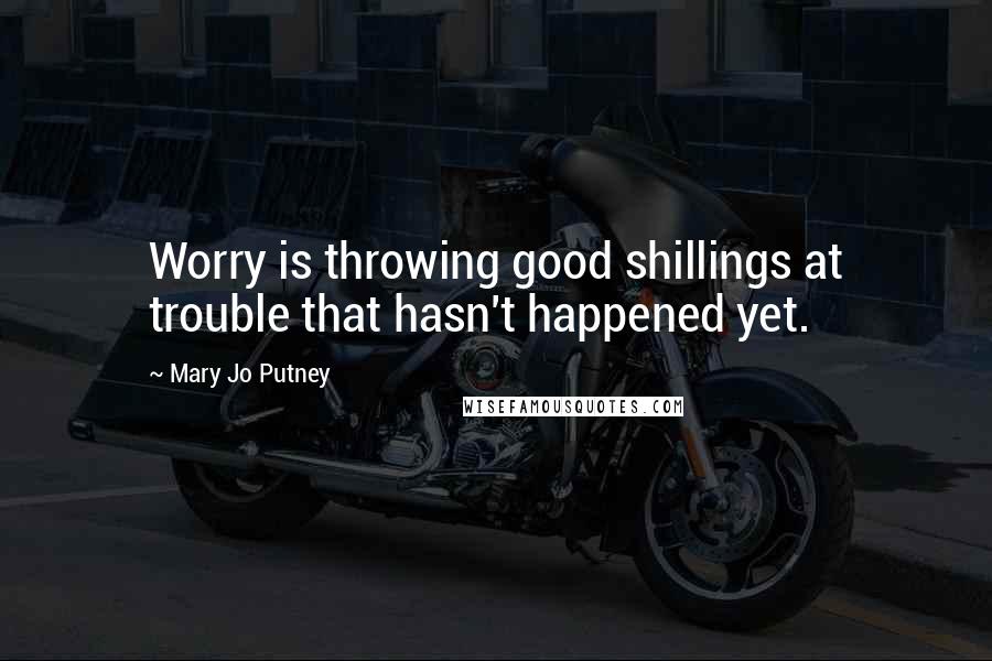 Mary Jo Putney Quotes: Worry is throwing good shillings at trouble that hasn't happened yet.