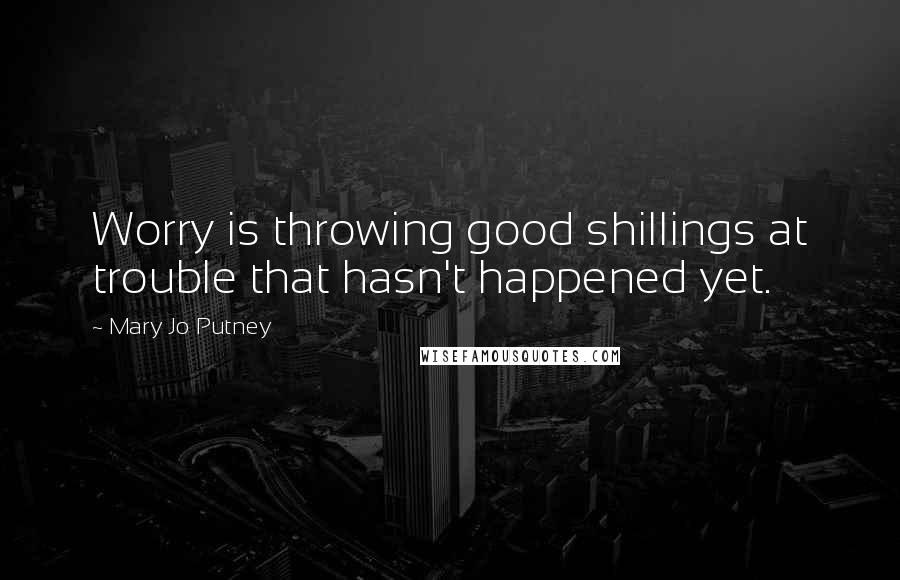 Mary Jo Putney Quotes: Worry is throwing good shillings at trouble that hasn't happened yet.