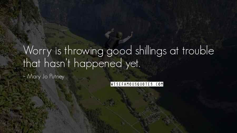 Mary Jo Putney Quotes: Worry is throwing good shillings at trouble that hasn't happened yet.