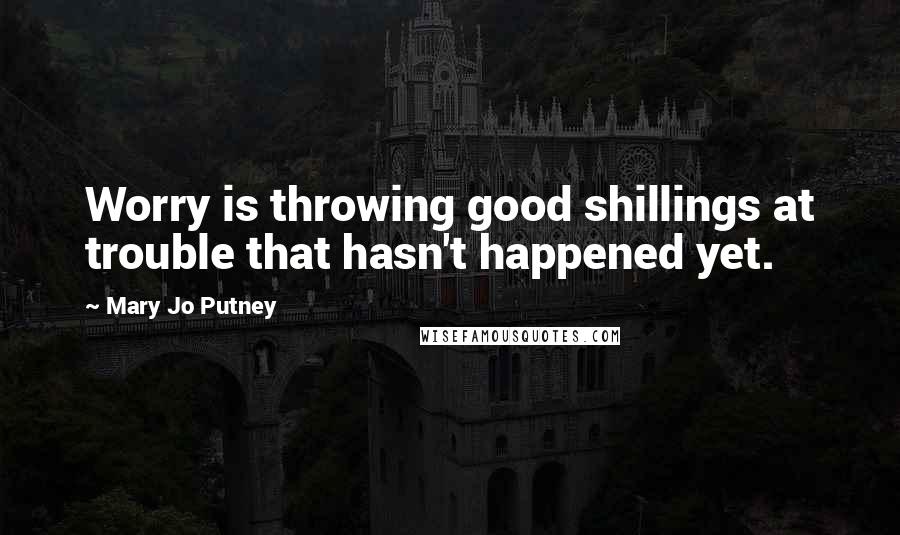 Mary Jo Putney Quotes: Worry is throwing good shillings at trouble that hasn't happened yet.