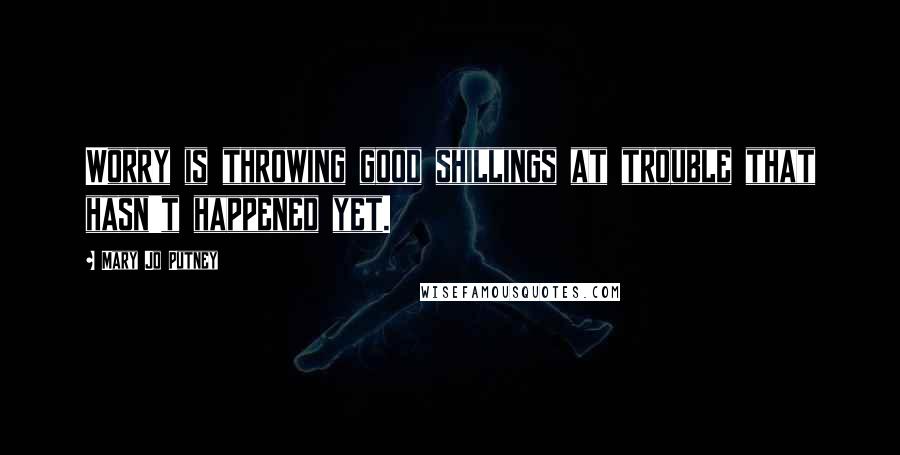 Mary Jo Putney Quotes: Worry is throwing good shillings at trouble that hasn't happened yet.