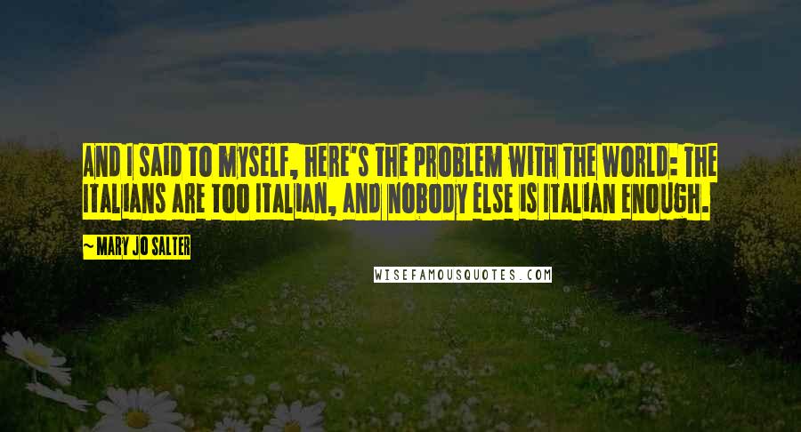 Mary Jo Salter Quotes: And I said to myself, here's the problem with the world: The Italians are too Italian, and nobody else is Italian enough.