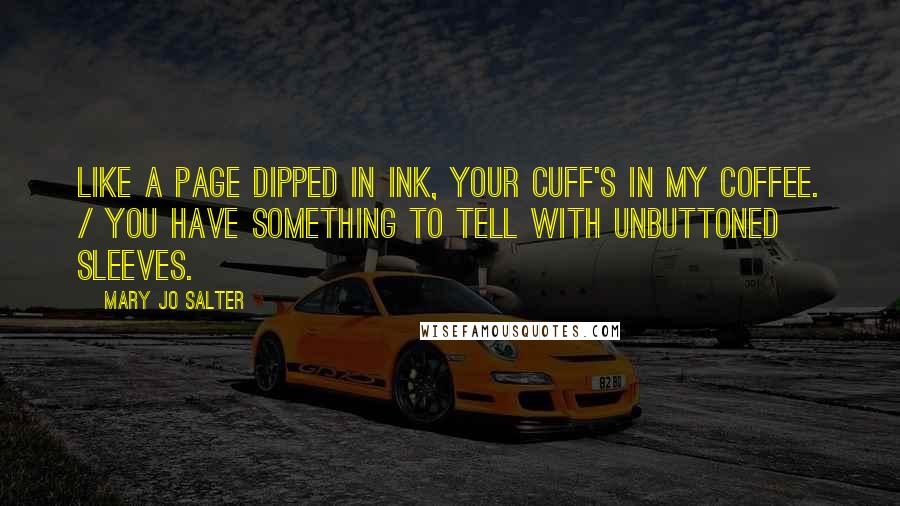 Mary Jo Salter Quotes: Like a page dipped in ink, your cuff's in my coffee. / You have something to tell with unbuttoned sleeves.