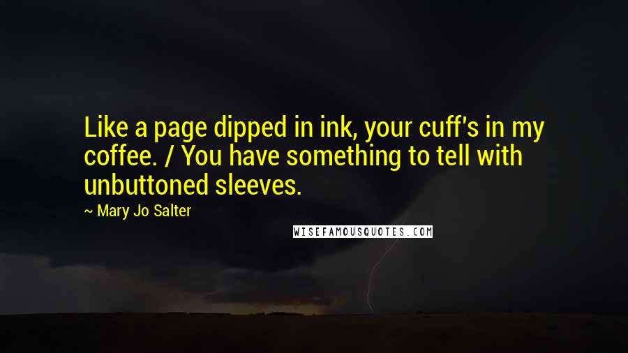 Mary Jo Salter Quotes: Like a page dipped in ink, your cuff's in my coffee. / You have something to tell with unbuttoned sleeves.