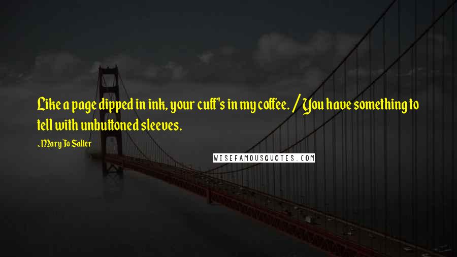 Mary Jo Salter Quotes: Like a page dipped in ink, your cuff's in my coffee. / You have something to tell with unbuttoned sleeves.