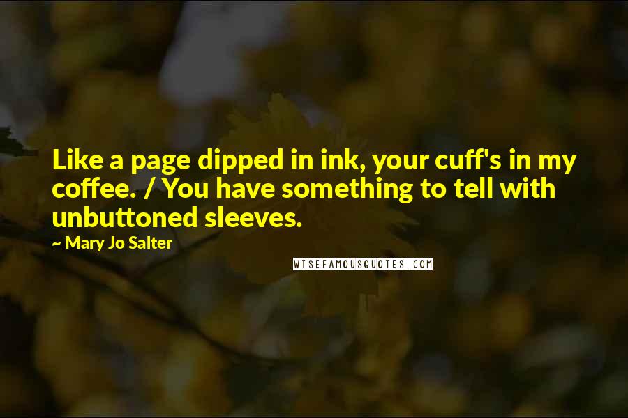 Mary Jo Salter Quotes: Like a page dipped in ink, your cuff's in my coffee. / You have something to tell with unbuttoned sleeves.