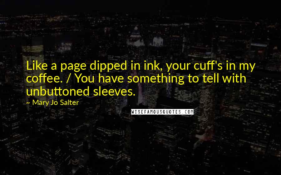 Mary Jo Salter Quotes: Like a page dipped in ink, your cuff's in my coffee. / You have something to tell with unbuttoned sleeves.