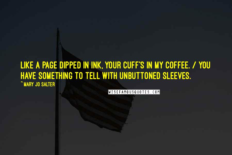 Mary Jo Salter Quotes: Like a page dipped in ink, your cuff's in my coffee. / You have something to tell with unbuttoned sleeves.