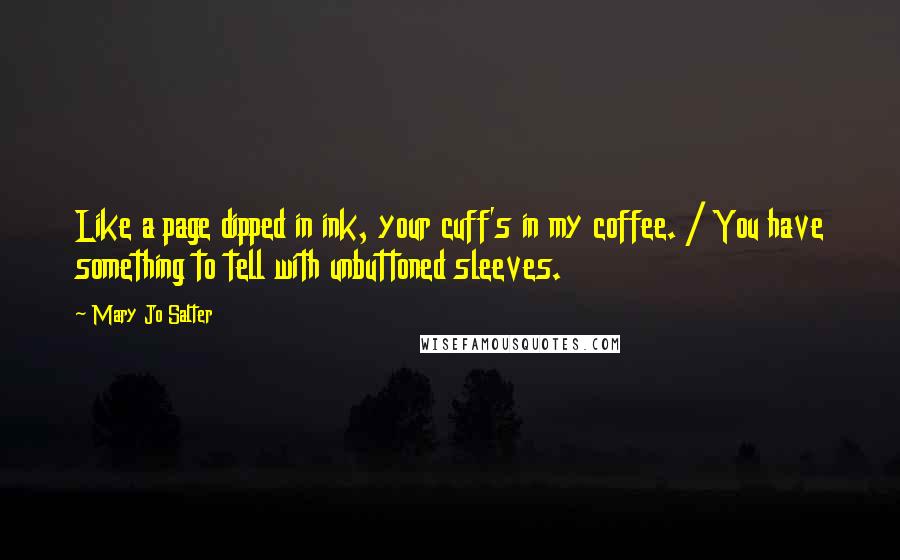 Mary Jo Salter Quotes: Like a page dipped in ink, your cuff's in my coffee. / You have something to tell with unbuttoned sleeves.