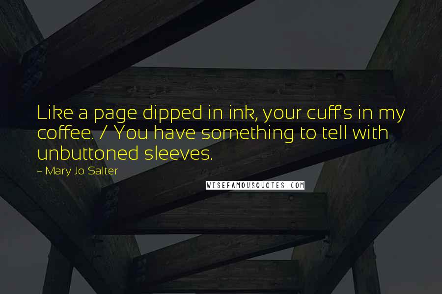 Mary Jo Salter Quotes: Like a page dipped in ink, your cuff's in my coffee. / You have something to tell with unbuttoned sleeves.