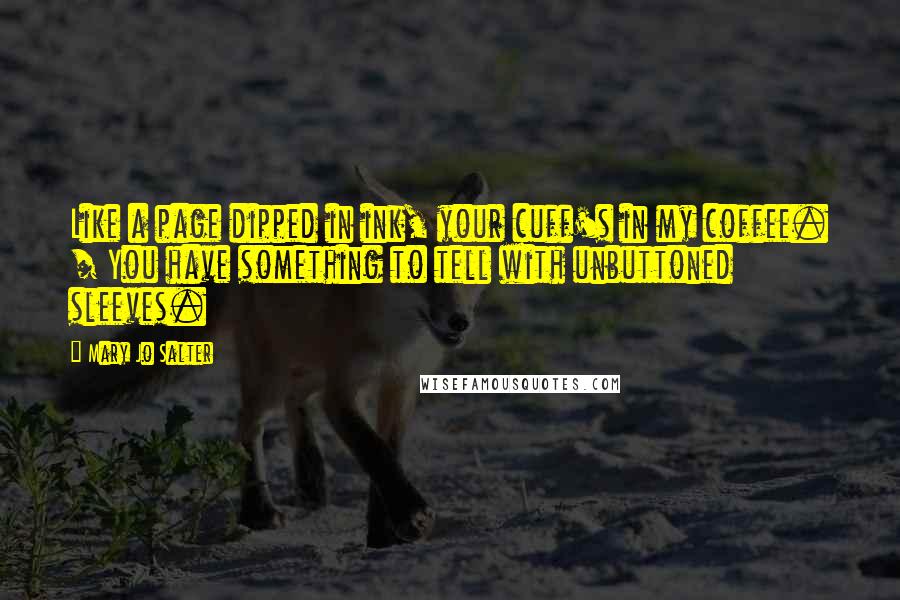Mary Jo Salter Quotes: Like a page dipped in ink, your cuff's in my coffee. / You have something to tell with unbuttoned sleeves.