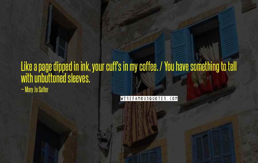 Mary Jo Salter Quotes: Like a page dipped in ink, your cuff's in my coffee. / You have something to tell with unbuttoned sleeves.