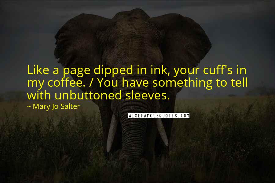 Mary Jo Salter Quotes: Like a page dipped in ink, your cuff's in my coffee. / You have something to tell with unbuttoned sleeves.