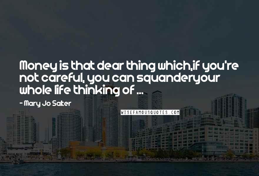 Mary Jo Salter Quotes: Money is that dear thing which,if you're not careful, you can squanderyour whole life thinking of ...