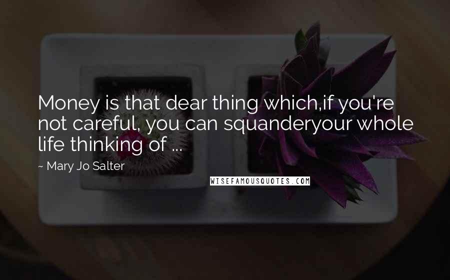 Mary Jo Salter Quotes: Money is that dear thing which,if you're not careful, you can squanderyour whole life thinking of ...