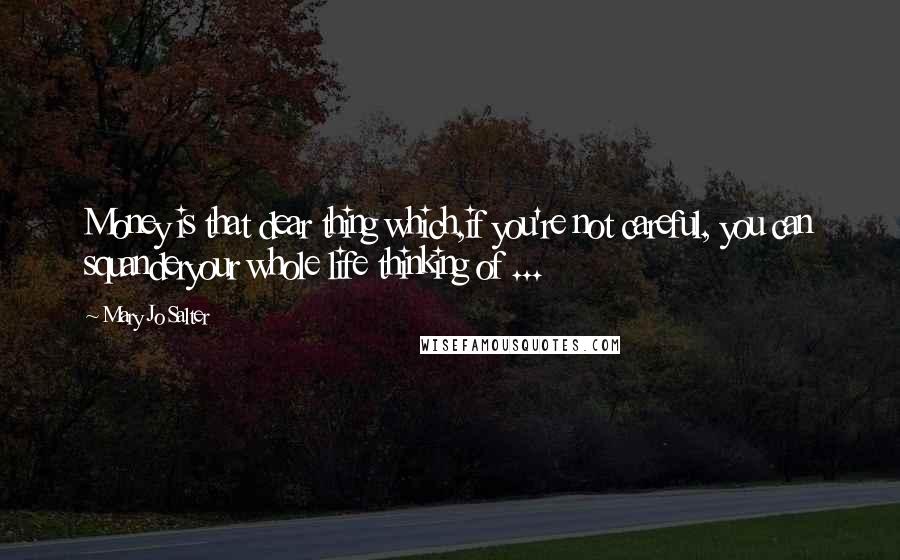 Mary Jo Salter Quotes: Money is that dear thing which,if you're not careful, you can squanderyour whole life thinking of ...