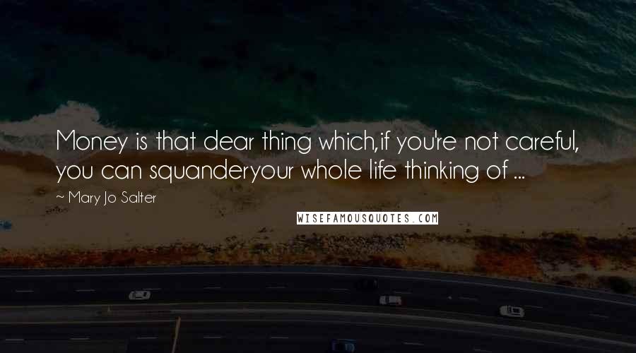 Mary Jo Salter Quotes: Money is that dear thing which,if you're not careful, you can squanderyour whole life thinking of ...
