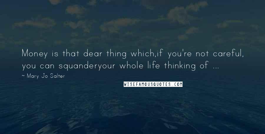 Mary Jo Salter Quotes: Money is that dear thing which,if you're not careful, you can squanderyour whole life thinking of ...