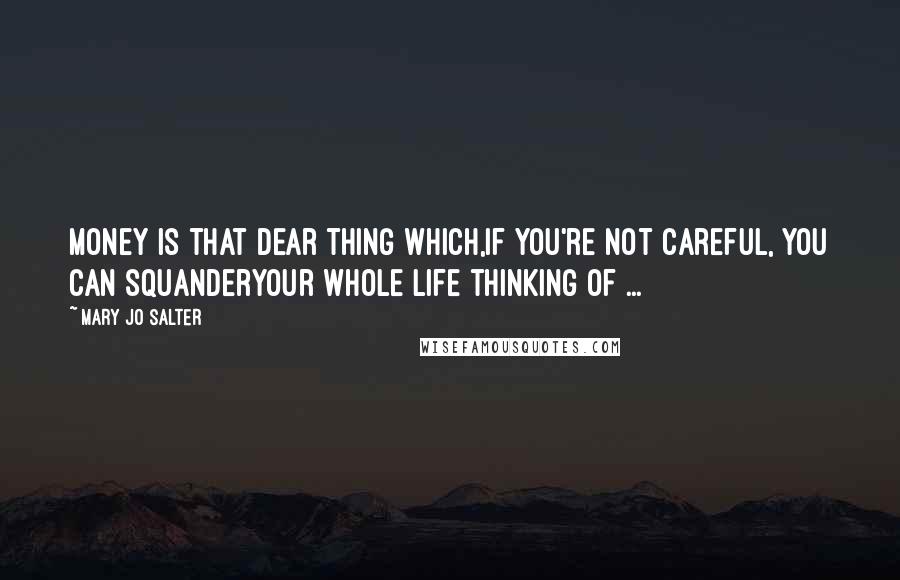 Mary Jo Salter Quotes: Money is that dear thing which,if you're not careful, you can squanderyour whole life thinking of ...