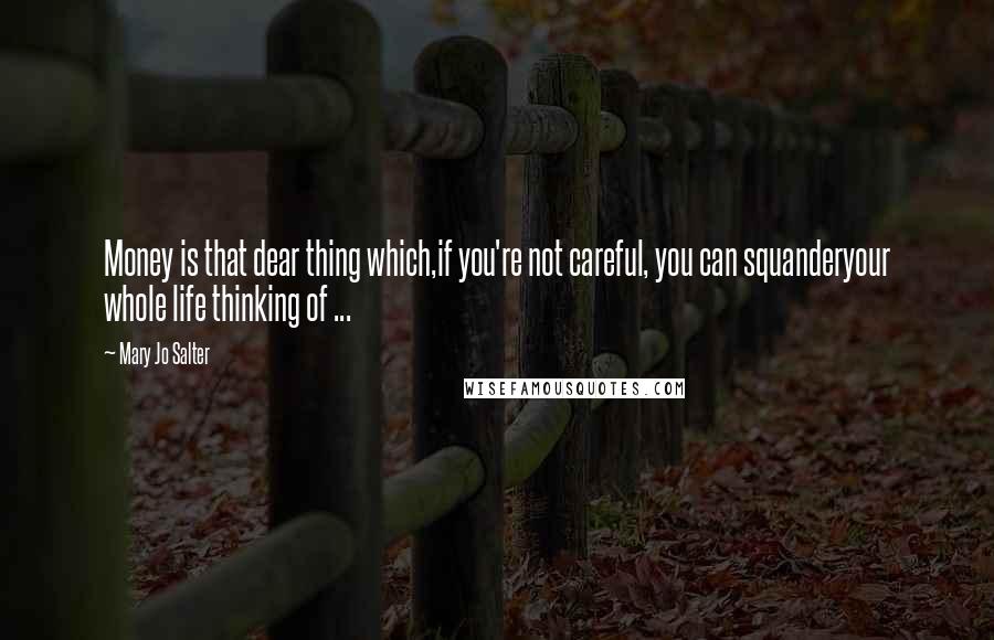 Mary Jo Salter Quotes: Money is that dear thing which,if you're not careful, you can squanderyour whole life thinking of ...