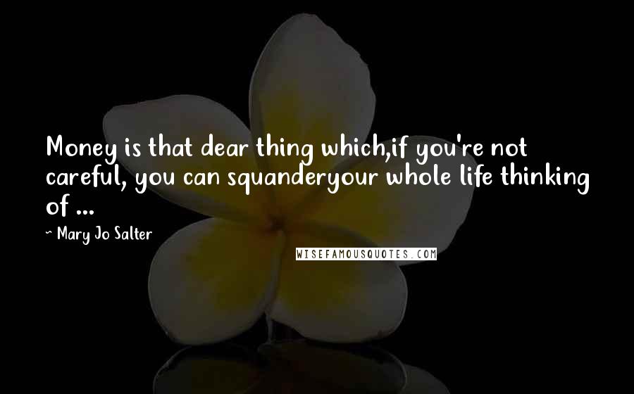 Mary Jo Salter Quotes: Money is that dear thing which,if you're not careful, you can squanderyour whole life thinking of ...