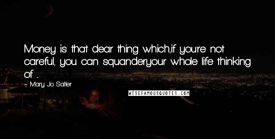 Mary Jo Salter Quotes: Money is that dear thing which,if you're not careful, you can squanderyour whole life thinking of ...