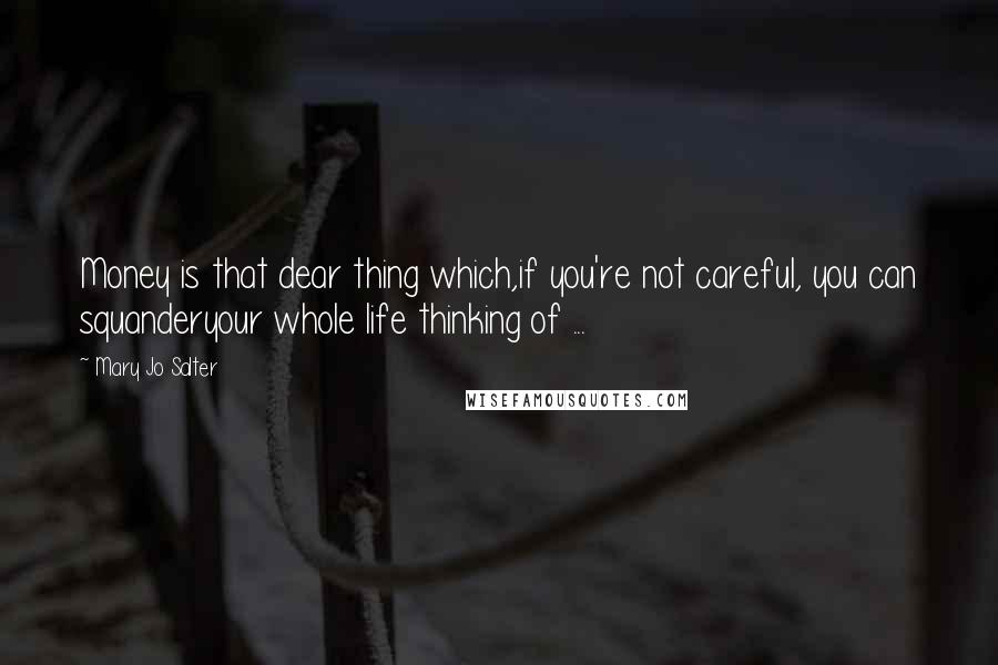 Mary Jo Salter Quotes: Money is that dear thing which,if you're not careful, you can squanderyour whole life thinking of ...
