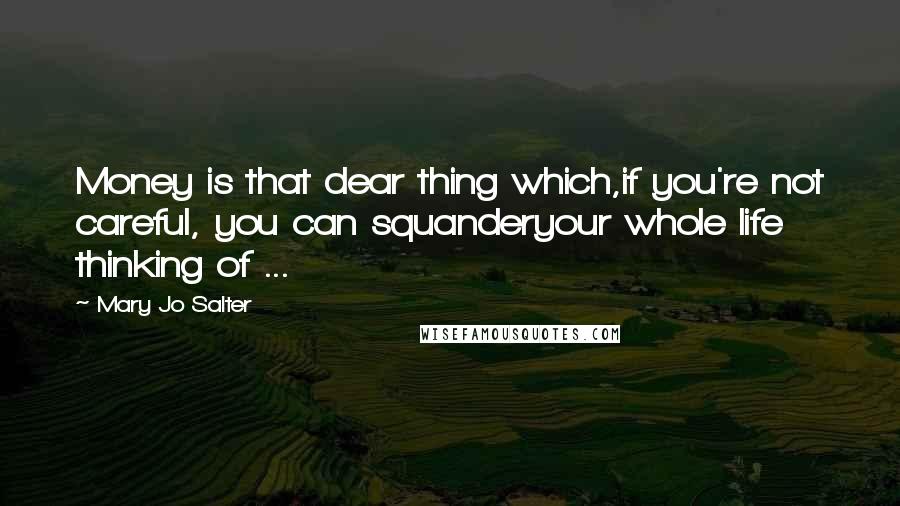 Mary Jo Salter Quotes: Money is that dear thing which,if you're not careful, you can squanderyour whole life thinking of ...