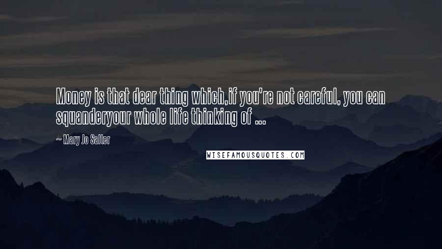Mary Jo Salter Quotes: Money is that dear thing which,if you're not careful, you can squanderyour whole life thinking of ...