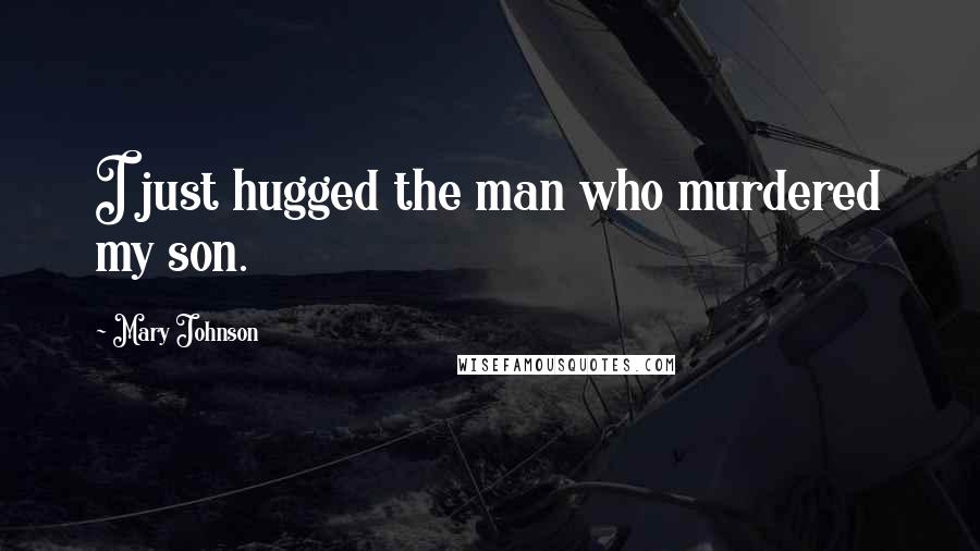 Mary Johnson Quotes: I just hugged the man who murdered my son.