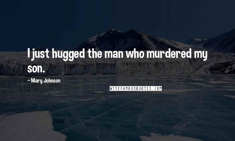 Mary Johnson Quotes: I just hugged the man who murdered my son.