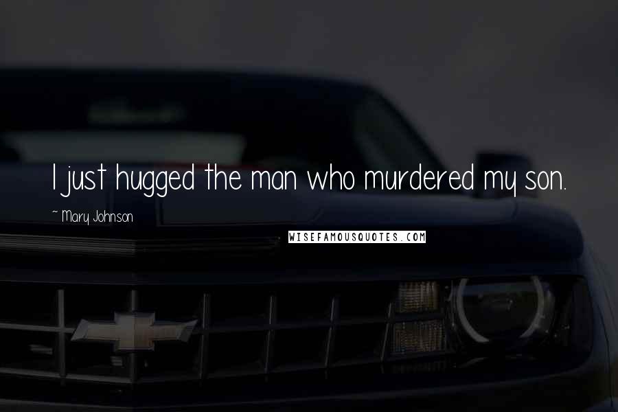 Mary Johnson Quotes: I just hugged the man who murdered my son.